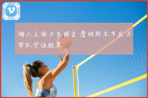 湖人主场力克掘金 詹姆斯末节发力带队守住胜果
