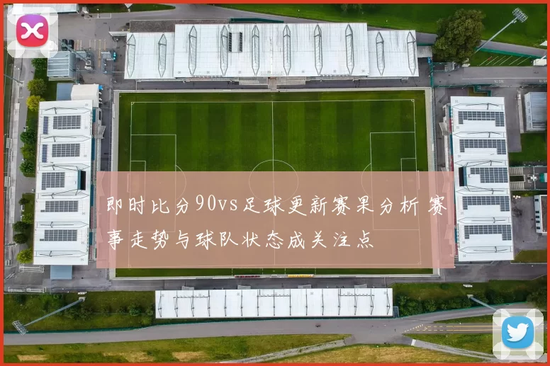 即时比分90vs足球更新赛果分析 赛事走势与球队状态成关注点