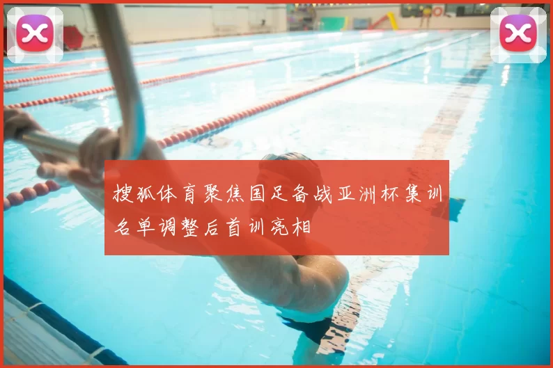 搜狐体育聚焦国足备战亚洲杯集训名单调整后首训亮相