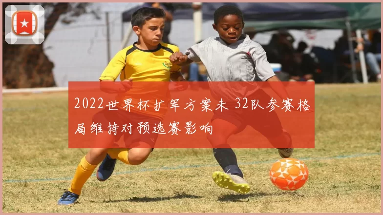 2022世界杯扩军方案未 32队参赛格局维持对预选赛影响