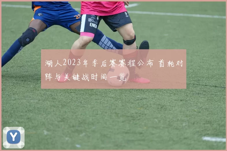 湖人2023年季后赛赛程公布 首轮对阵与关键战时间一览