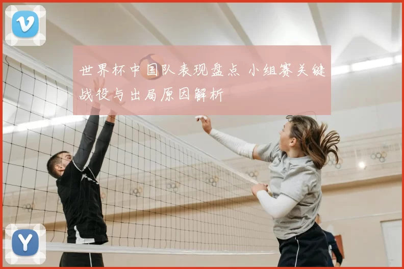 世界杯中国队表现盘点 小组赛关键战役与出局原因解析