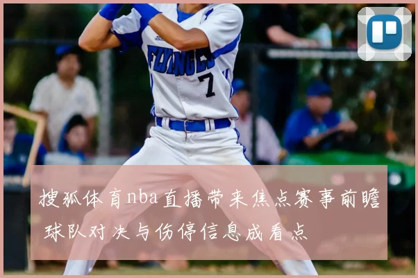搜狐体育nba直播带来焦点赛事前瞻 球队对决与伤停信息成看点