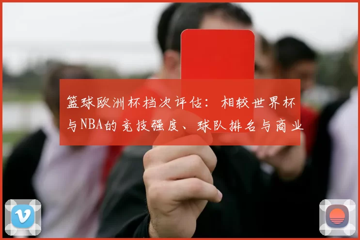 篮球欧洲杯档次评估：相较世界杯与NBA的竞技强度、球队排名与商业价值影响
