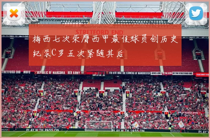 梅西七次荣膺西甲最佳球员创历史纪录C罗五次紧随其后