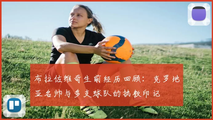 布拉佐维奇生前经历回顾：克罗地亚名帅与多支球队的执教印记