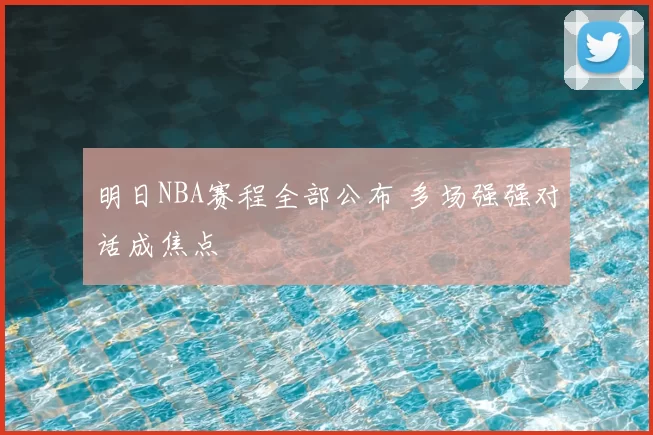 明日NBA赛程全部公布 多场强强对话成焦点