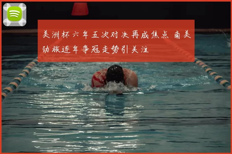 美洲杯六年五次对决再成焦点 南美劲旅连年争冠走势引关注