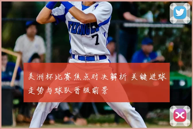 美洲杯比赛焦点对决解析 关键进球走势与球队晋级前景