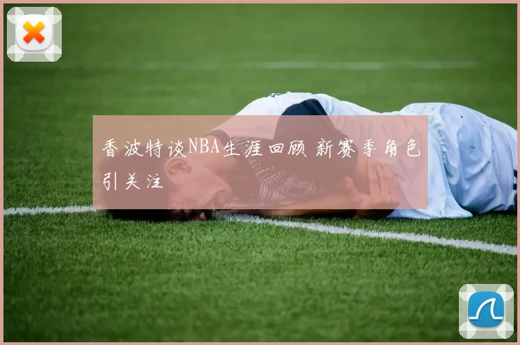 香波特谈NBA生涯回顾 新赛季角色引关注
