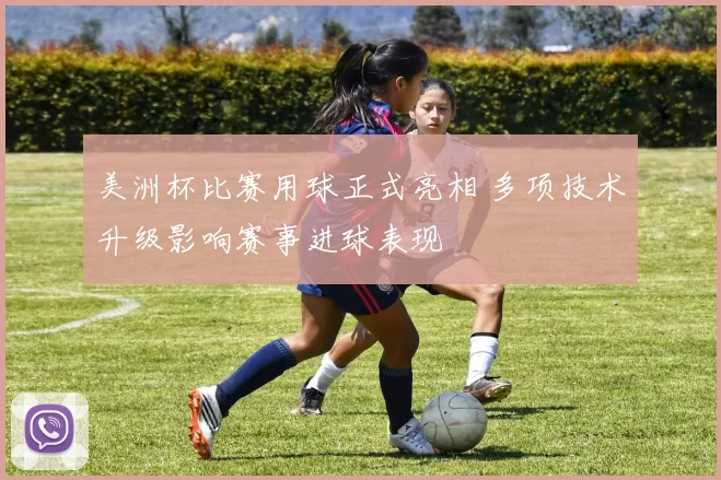 美洲杯比赛用球正式亮相 多项技术升级影响赛事进球表现