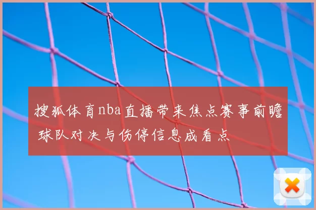 搜狐体育nba直播带来焦点赛事前瞻 球队对决与伤停信息成看点