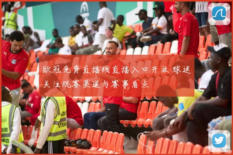 欧冠免费直播线直播入口开放 球迷关注观赛渠道与赛事看点