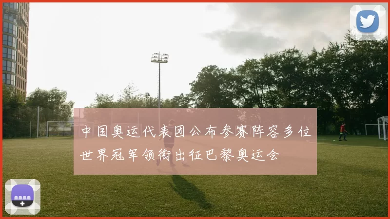 中国奥运代表团公布参赛阵容多位世界冠军领衔出征巴黎奥运会
