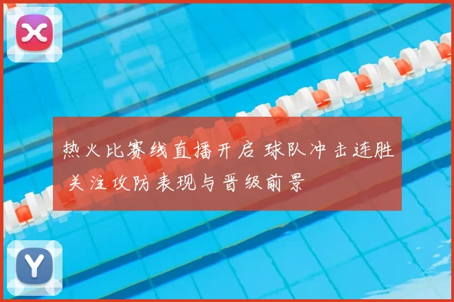 热火比赛线直播开启 球队冲击连胜 关注攻防表现与晋级前景