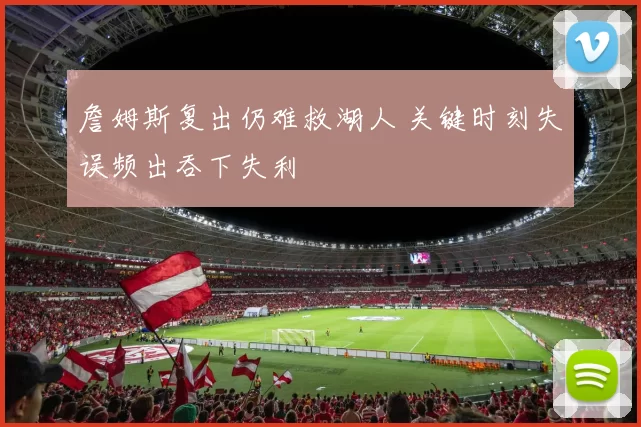 詹姆斯复出仍难救湖人 关键时刻失误频出吞下失利