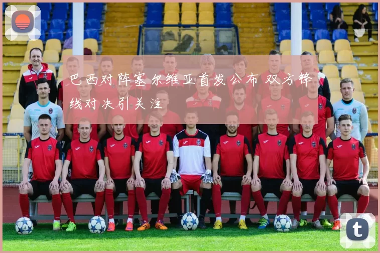 巴西对阵塞尔维亚首发公布 双方锋线对决引关注