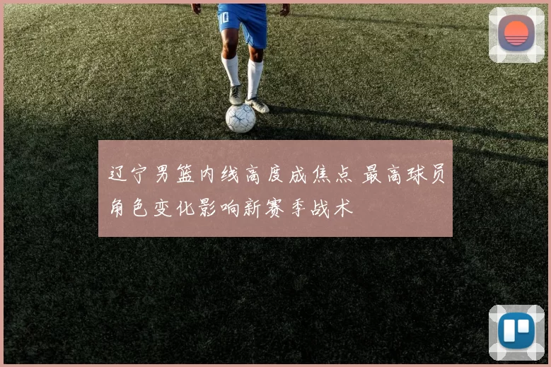 辽宁男篮内线高度成焦点 最高球员角色变化影响新赛季战术