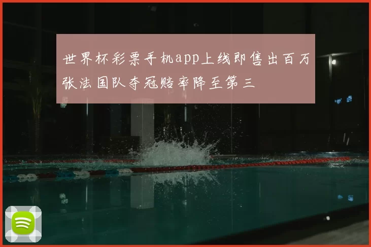 世界杯彩票手机app上线即售出百万张法国队夺冠赔率降至第三