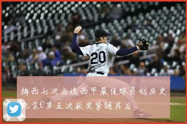 梅西七次当选西甲最佳球员创历史纪录C罗五次获奖紧随其后