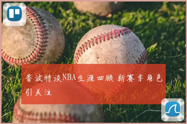 香波特谈NBA生涯回顾 新赛季角色引关注