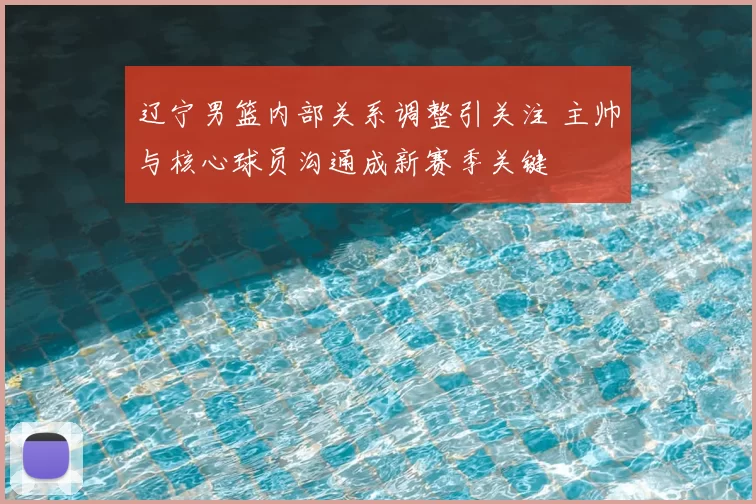 辽宁男篮内部关系调整引关注 主帅与核心球员沟通成新赛季关键