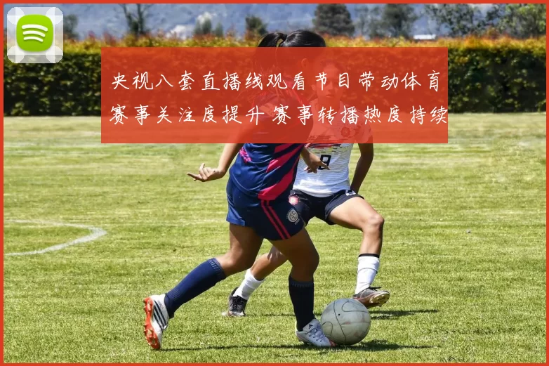 央视八套直播线观看节目带动体育赛事关注度提升 赛事转播热度持续攀升
