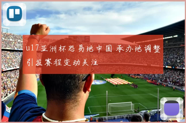 u17亚洲杯恐易地中国 承办地调整引发赛程变动关注
