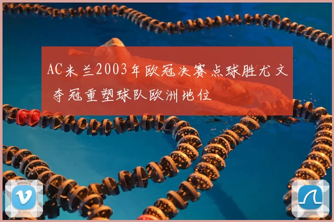 AC米兰2003年欧冠决赛点球胜尤文 夺冠重塑球队欧洲地位