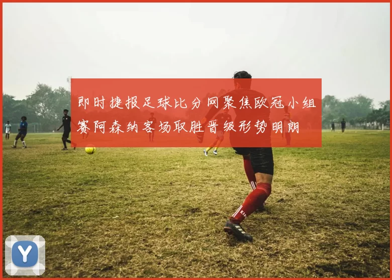 即时捷报足球比分网聚焦欧冠小组赛阿森纳客场取胜晋级形势明朗