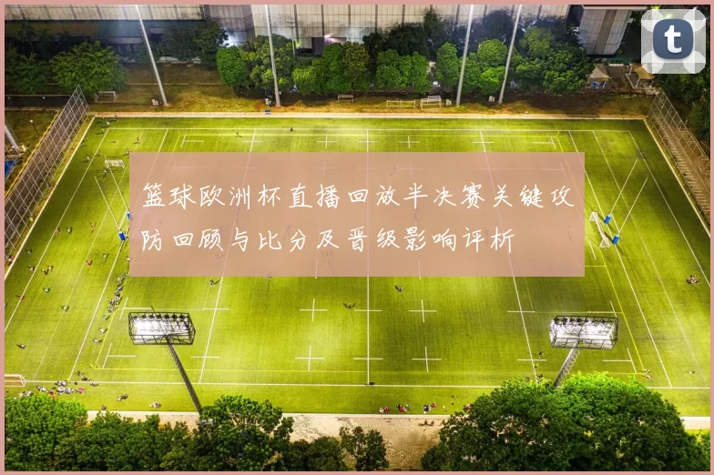 篮球欧洲杯直播回放半决赛关键攻防回顾与比分及晋级影响评析