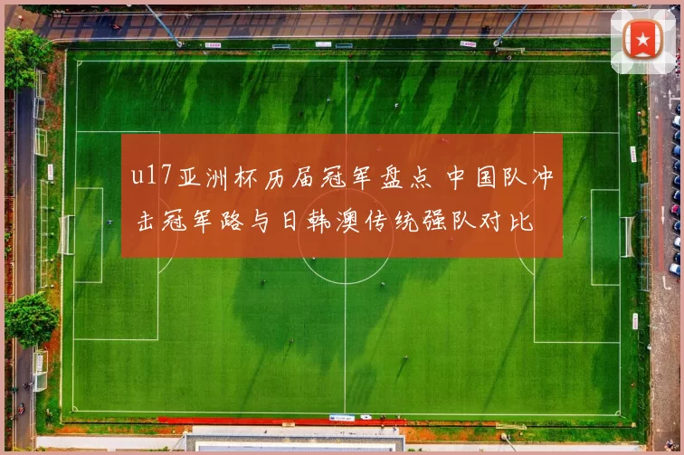 u17亚洲杯历届冠军盘点 中国队冲击冠军路与日韩澳传统强队对比