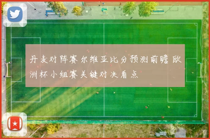 丹麦对阵赛尔维亚比分预测前瞻 欧洲杯小组赛关键对决看点