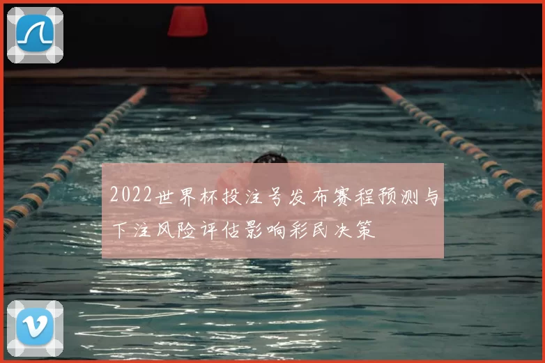 2022世界杯投注号发布赛程预测与下注风险评估影响彩民决策