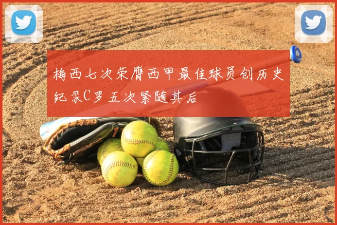 梅西七次荣膺西甲最佳球员创历史纪录C罗五次紧随其后