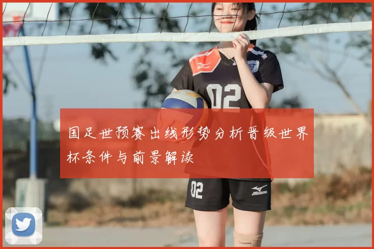 国足世预赛出线形势分析晋级世界杯条件与前景解读
