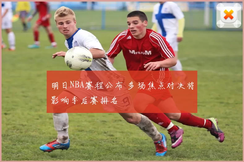 明日NBA赛程公布 多场焦点对决将影响季后赛排名