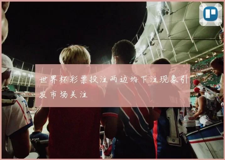 世界杯彩票投注两边均下注现象引发市场关注