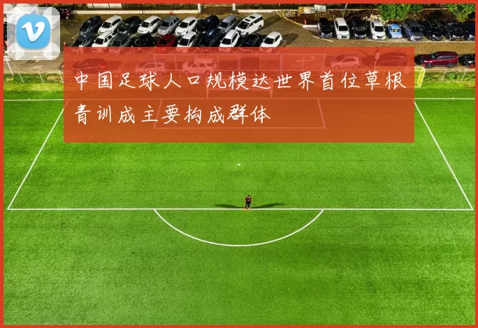 中国足球人口规模达世界首位草根青训成主要构成群体
