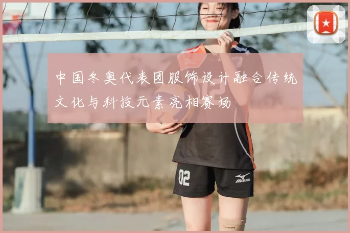 中国冬奥代表团服饰设计融合传统文化与科技元素亮相赛场