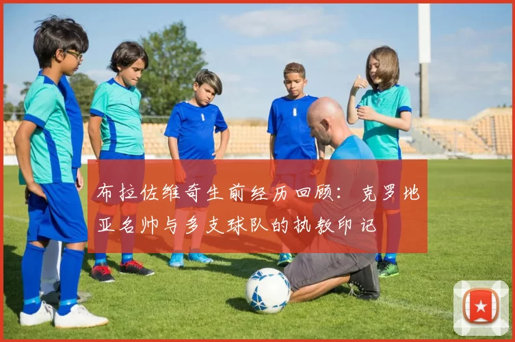 布拉佐维奇生前经历回顾：克罗地亚名帅与多支球队的执教印记