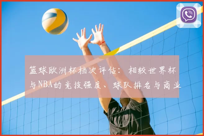 篮球欧洲杯档次评估：相较世界杯与NBA的竞技强度、球队排名与商业价值影响