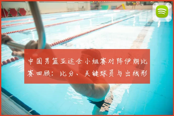 中国男篮亚运会小组赛对阵伊朗比赛回顾：比分、关键球员与出线形势