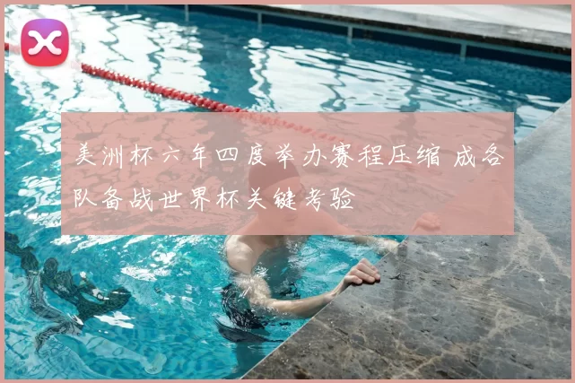 美洲杯六年四度举办赛程压缩 成各队备战世界杯关键考验