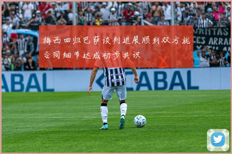 梅西回归巴萨谈判进展顺利双方就合同细节达成初步共识