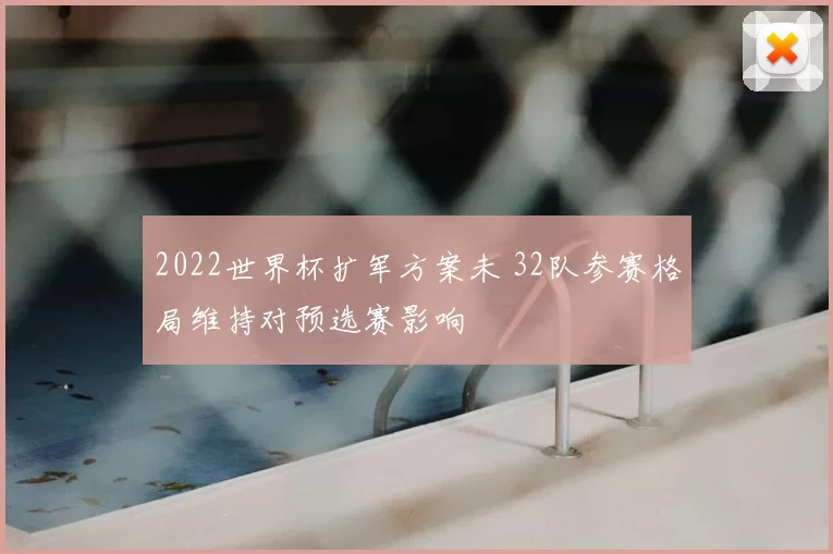 2022世界杯扩军方案未 32队参赛格局维持对预选赛影响