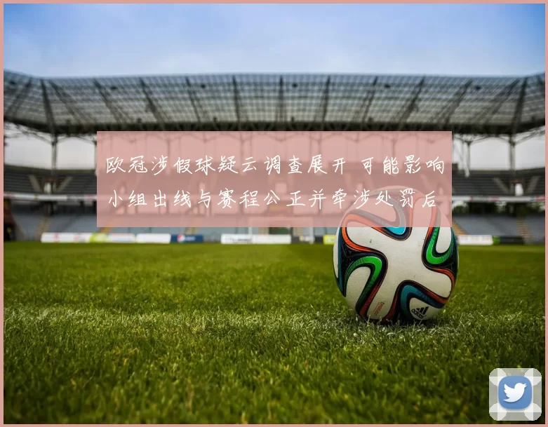 欧冠涉假球疑云调查展开 可能影响小组出线与赛程公正并牵涉处罚后果