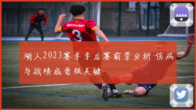 湖人2023赛季季后赛前景分析 伤病与战绩成晋级关键