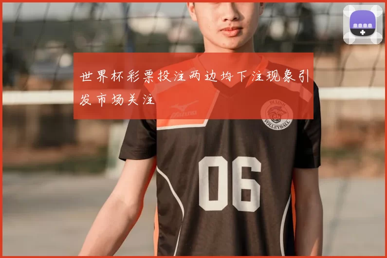 世界杯彩票投注两边均下注现象引发市场关注