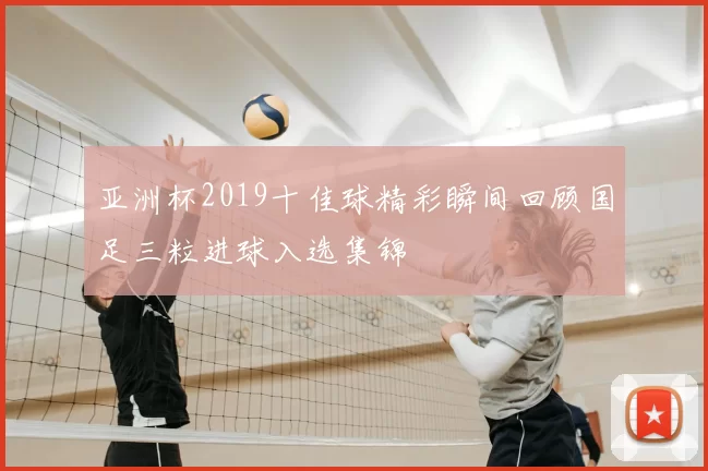 亚洲杯2019十佳球精彩瞬间回顾国足三粒进球入选集锦